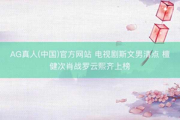 AG真人(中国)官方网站 电视剧斯文男清点 檀健次肖战罗云熙齐上榜
