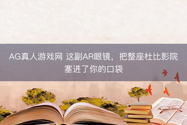AG真人游戏网 这副AR眼镜,把整座杜比影院塞进了你的口袋
