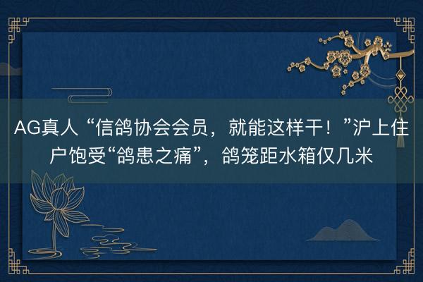 AG真人 “信鸽协会会员，就能这样干！”沪上住户饱受“鸽患之痛”，鸽笼距水箱仅几米