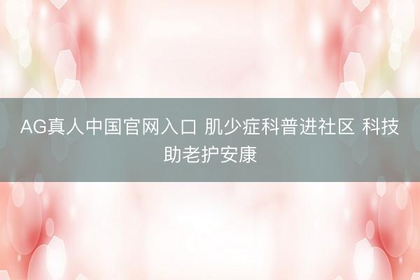 AG真人中国官网入口 肌少症科普进社区 科技助老护安康