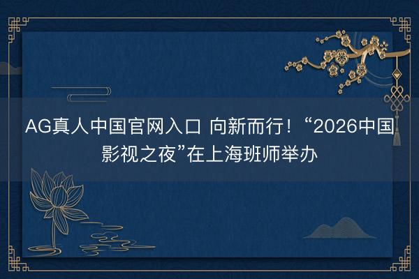 AG真人中国官网入口 向新而行！“2026中国影视之夜”在上海班师举办