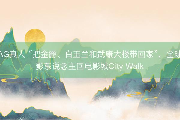 AG真人 “把金爵、白玉兰和武康大楼带回家”，全球影东说念主回电影城City Walk