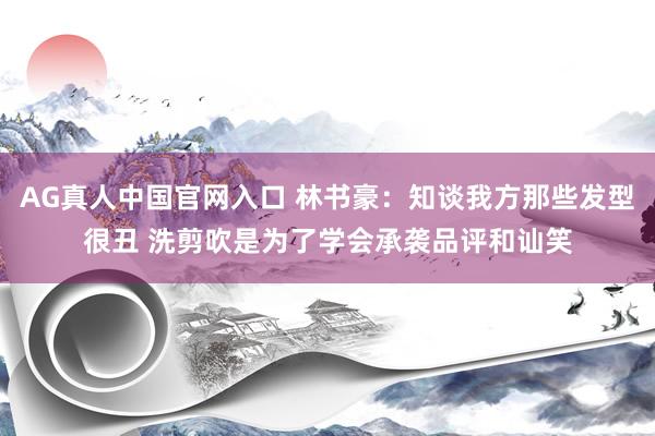 AG真人中国官网入口 林书豪：知谈我方那些发型很丑 洗剪吹是为了学会承袭品评和讪笑