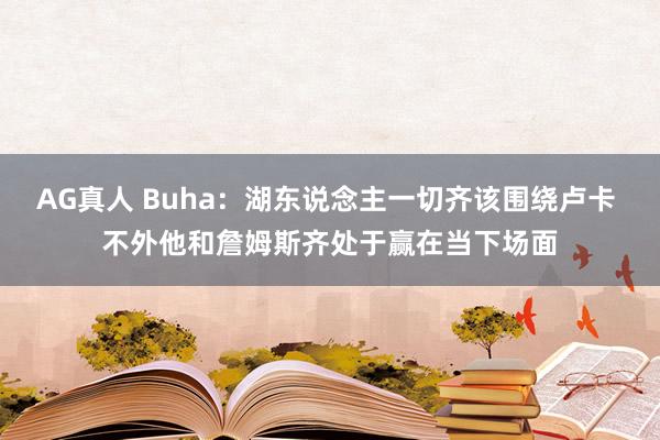 AG真人 Buha：湖东说念主一切齐该围绕卢卡 不外他和詹姆斯齐处于赢在当下场面