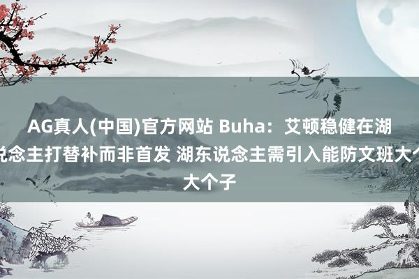 AG真人(中国)官方网站 Buha：艾顿稳健在湖东说念主打替补而非首发 湖东说念主需引入能防文班大个子