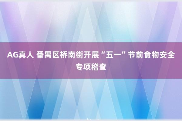 AG真人 番禺区桥南街开展“五一”节前食物安全专项稽查