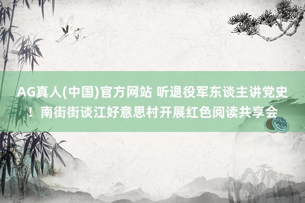 AG真人(中国)官方网站 听退役军东谈主讲党史！南街街谈江好意思村开展红色阅读共享会