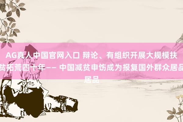 AG真人中国官网入口 辩论、有组织开展大规模扶贫拓荒四十年—— 中国减贫申饬成为报复国外群众居品