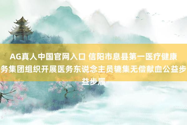 AG真人中国官网入口 信阳市息县第一医疗健康服务集团组织开展医务东说念主员辘集无偿献血公益步履