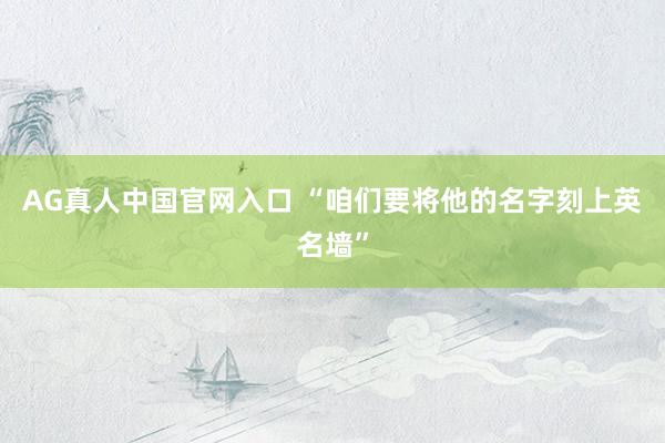AG真人中国官网入口 “咱们要将他的名字刻上英名墙”