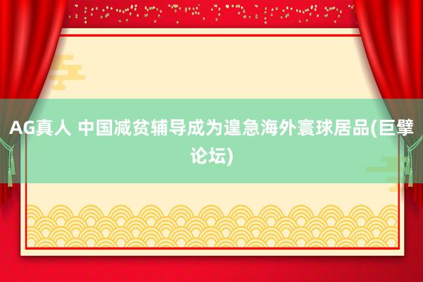 AG真人 中国减贫辅导成为遑急海外寰球居品(巨擘论坛)