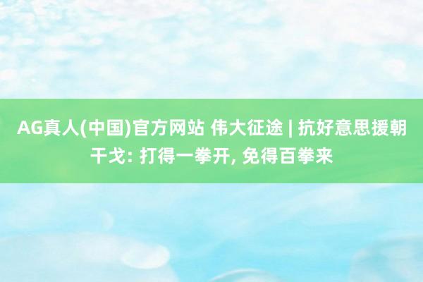 AG真人(中国)官方网站 伟大征途 | 抗好意思援朝干戈: 打得一拳开， 免得百拳来