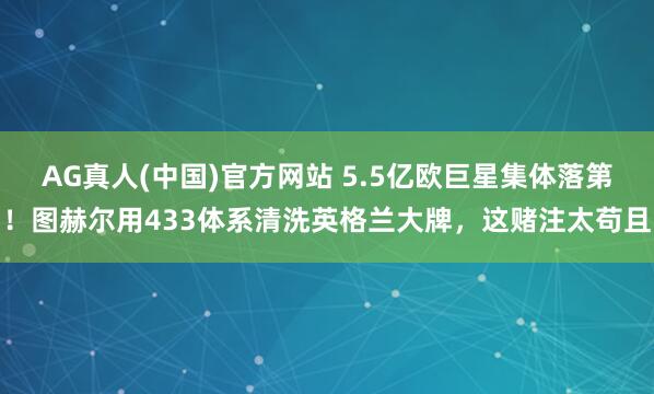 AG真人(中国)官方网站 5.5亿欧巨星集体落第！图赫尔用433体系清洗英格兰大牌，这赌注太苟且