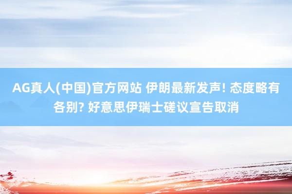 AG真人(中国)官方网站 伊朗最新发声! 态度略有各别? 好意思伊瑞士磋议宣告取消