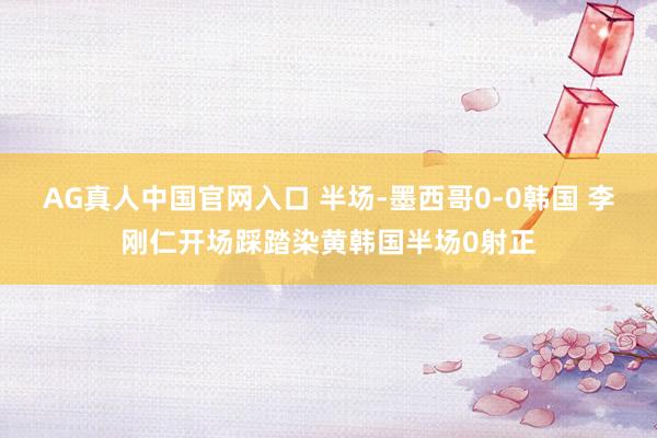 AG真人中国官网入口 半场-墨西哥0-0韩国 李刚仁开场踩踏染黄韩国半场0射正