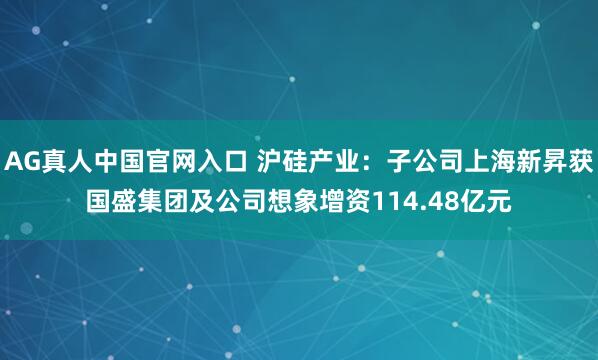 AG真人中国官网入口 沪硅产业:子公司上海新昇获国盛集团及公司想象增资114.48亿元
