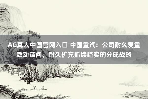 AG真人中国官网入口 中国重汽：公司耐久爱重激动请问，耐久扩充抓续踏实的分成战略