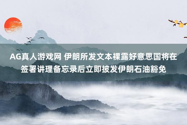 AG真人游戏网 伊朗所发文本裸露好意思国将在签署讲理备忘录后立即披发伊朗石油豁免