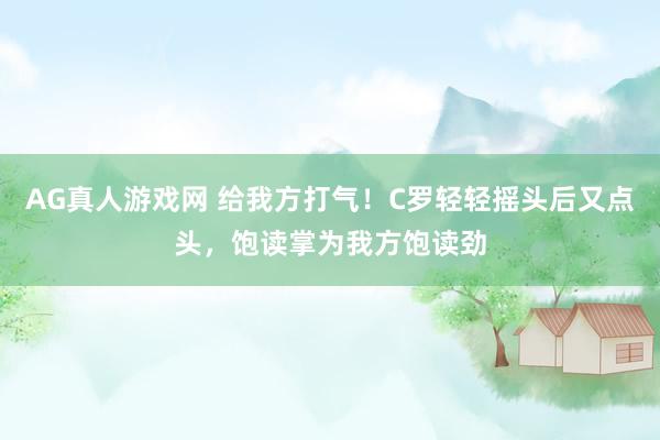 AG真人游戏网 给我方打气！C罗轻轻摇头后又点头，饱读掌为我方饱读劲
