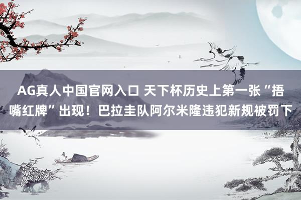 AG真人中国官网入口 天下杯历史上第一张“捂嘴红牌”出现!巴拉圭队阿尔米隆违犯新规被罚下