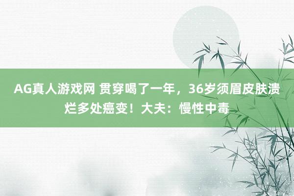 AG真人游戏网 贯穿喝了一年,36岁须眉皮肤溃烂多处癌变!大夫:慢性中毒