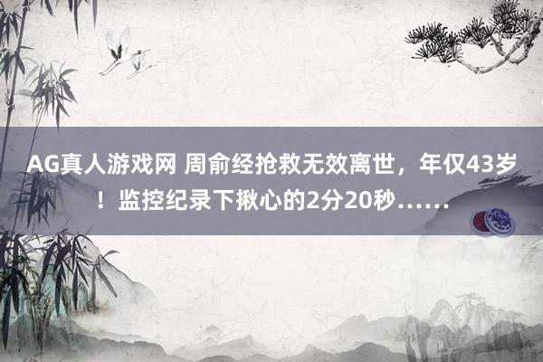 AG真人游戏网 周俞经抢救无效离世,年仅43岁!监控纪录下揪心的2分20秒……