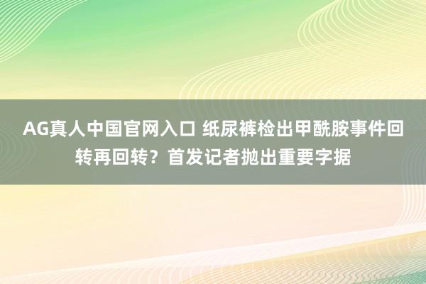AG真人中国官网入口 纸尿裤检出甲酰胺事件回转再回转?首发记者抛出重要字据